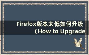 Firefox版本太低如何升级（How to Upgrade Firefox）